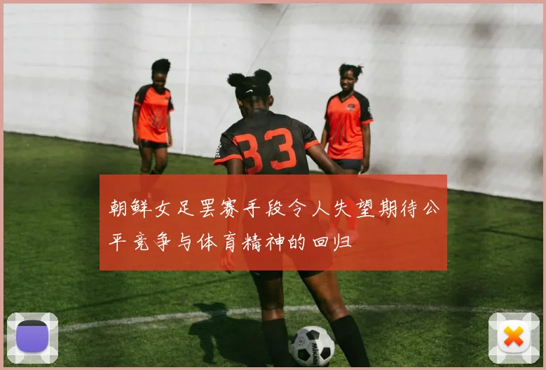 朝鲜女足罢赛手段令人失望期待公平竞争与体育精神的回归