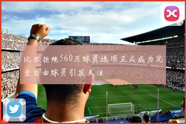 比尔拒绝560万球员选项正式成为完全自由球员引发关注