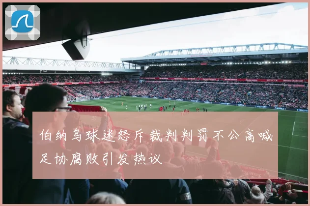 伯纳乌球迷怒斥裁判判罚不公高喊足协腐败引发热议