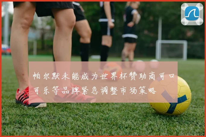 帕尔默未能成为世界杯赞助商可口可乐等品牌紧急调整市场策略