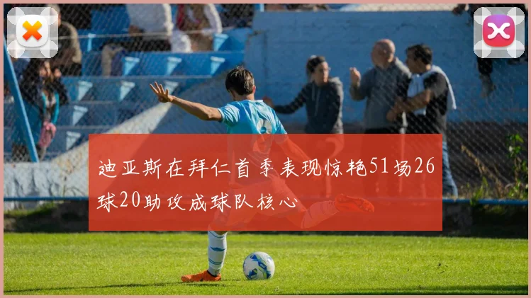 迪亚斯在拜仁首季表现惊艳51场26球20助攻成球队核心