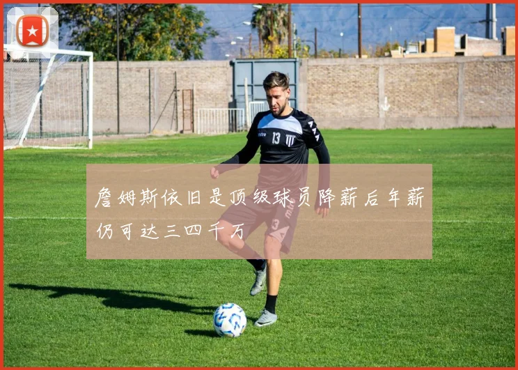 詹姆斯依旧是顶级球员降薪后年薪仍可达三四千万