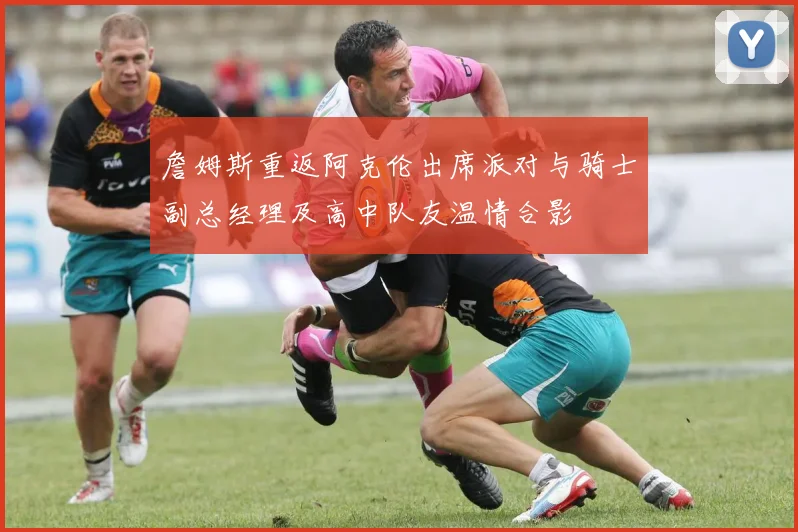 詹姆斯重返阿克伦出席派对与骑士副总经理及高中队友温情合影
