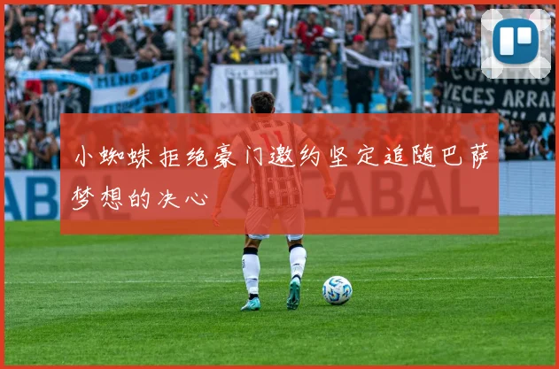 小蜘蛛拒绝豪门邀约坚定追随巴萨梦想的决心