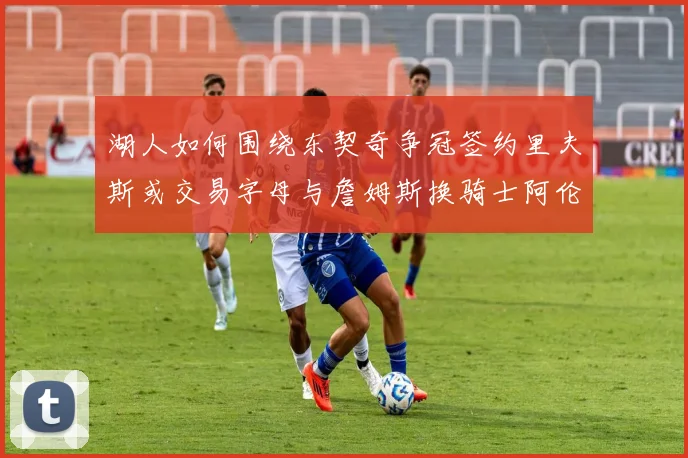 湖人如何围绕东契奇争冠签约里夫斯或交易字母与詹姆斯换骑士阿伦