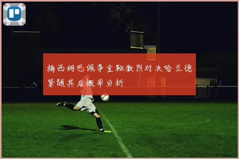 梅西姆巴佩争金靴激烈对决哈兰德紧随其后概率分析