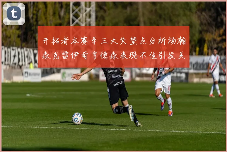 开拓者本赛季三大失望点分析杨瀚森克雷伊奇亨德森表现不佳引发关注
