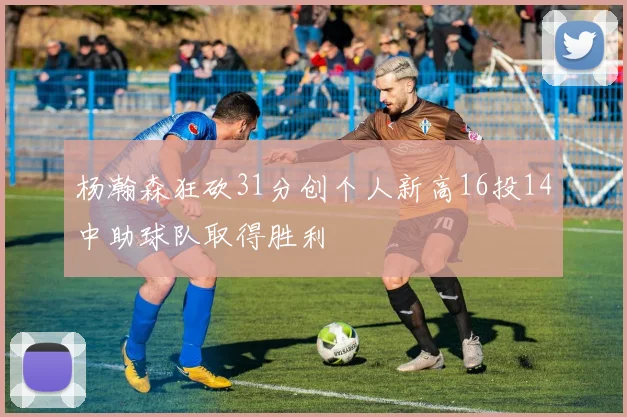 杨瀚森狂砍31分创个人新高16投14中助球队取得胜利