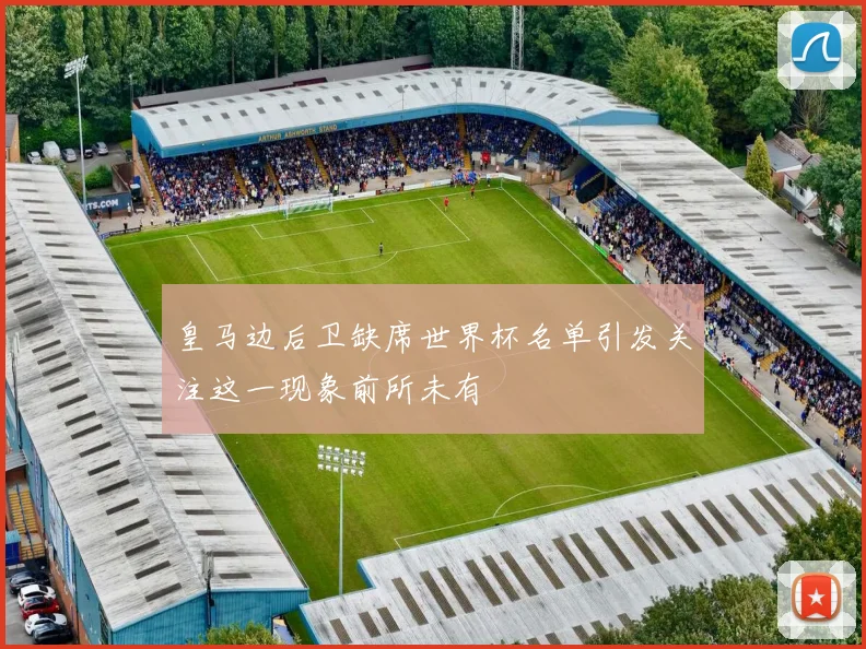 皇马边后卫缺席世界杯名单引发关注这一现象前所未有