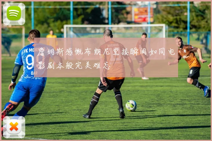 詹姆斯感慨布朗尼空接瞬间如同电影剧本般完美难忘