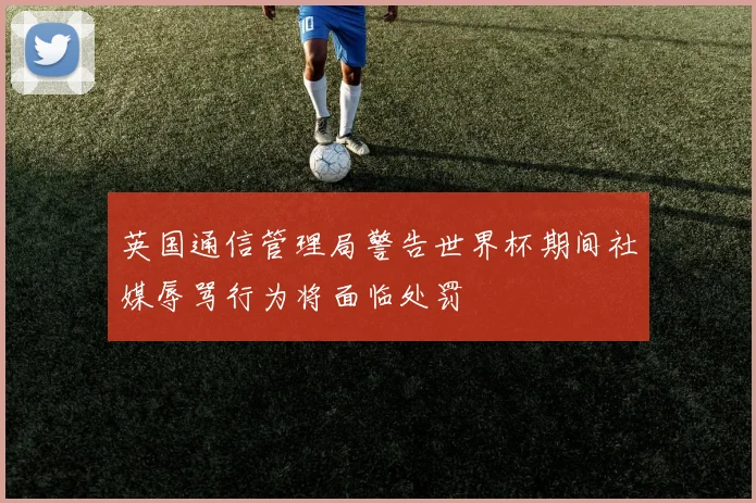 英国通信管理局警告世界杯期间社媒辱骂行为将面临处罚