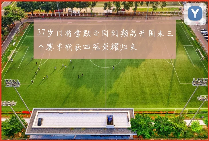37岁门将索默合同到期离开国米三个赛季斩获四冠荣耀归来