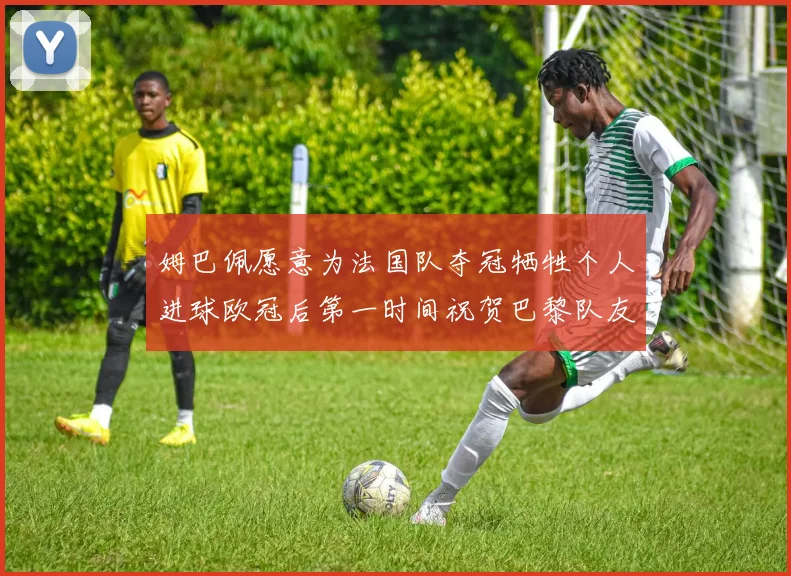 姆巴佩愿意为法国队夺冠牺牲个人进球欧冠后第一时间祝贺巴黎队友