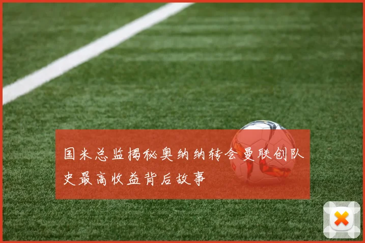 国米总监揭秘奥纳纳转会曼联创队史最高收益背后故事