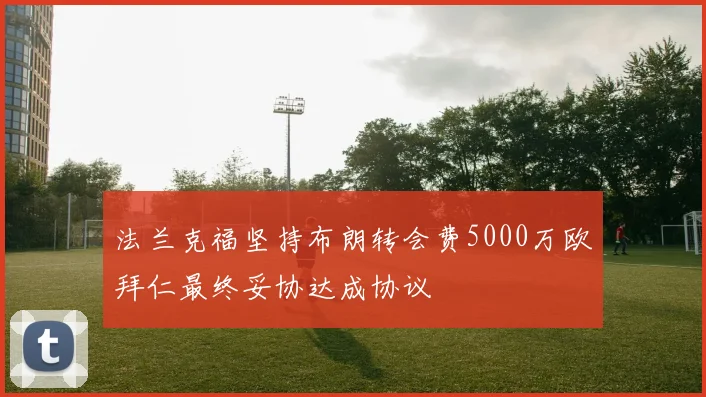法兰克福坚持布朗转会费5000万欧拜仁最终妥协达成协议