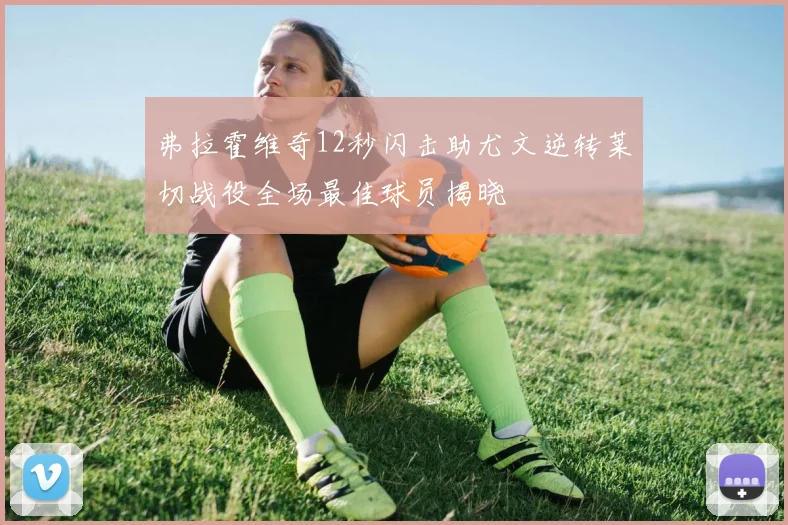 弗拉霍维奇12秒闪击助尤文逆转莱切战役全场最佳球员揭晓
