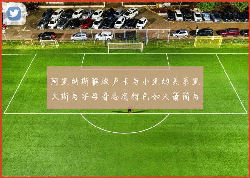 阿里纳斯解读卢卡与小里的关系里夫斯与字母哥各有特色如火箭筒与手枪