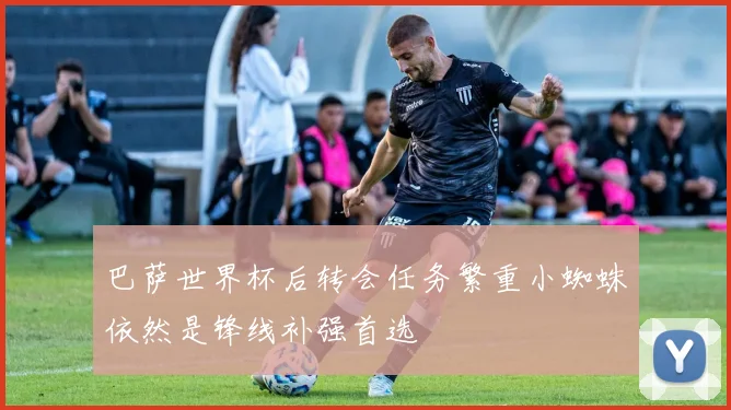 巴萨世界杯后转会任务繁重小蜘蛛依然是锋线补强首选