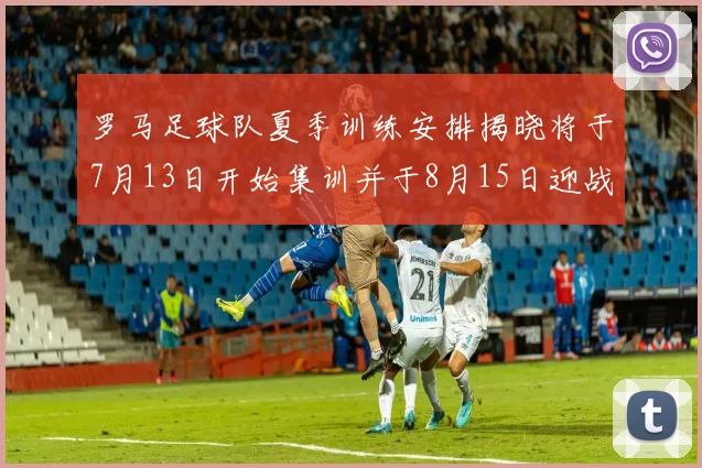 罗马足球队夏季训练安排揭晓将于7月13日开始集训并于8月15日迎战多特