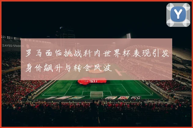 罗马面临挑战科内世界杯表现引发身价飙升与转会风波