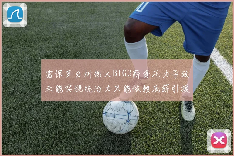 富保罗分析热火BIG3薪资压力导致未能实现统治力只能依赖底薪引援