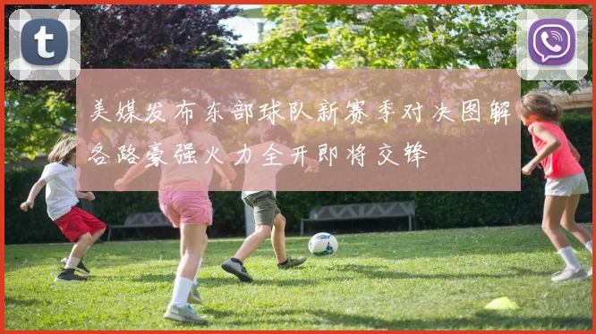 美媒发布东部球队新赛季对决图解各路豪强火力全开即将交锋