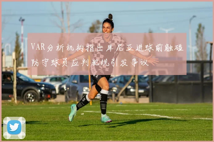 VAR分析机构指出库尼亚进球前触碰防守球员应判犯规引发争议