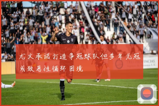 尤文承诺打造争冠球队但多年无冠或致恶性循环困境