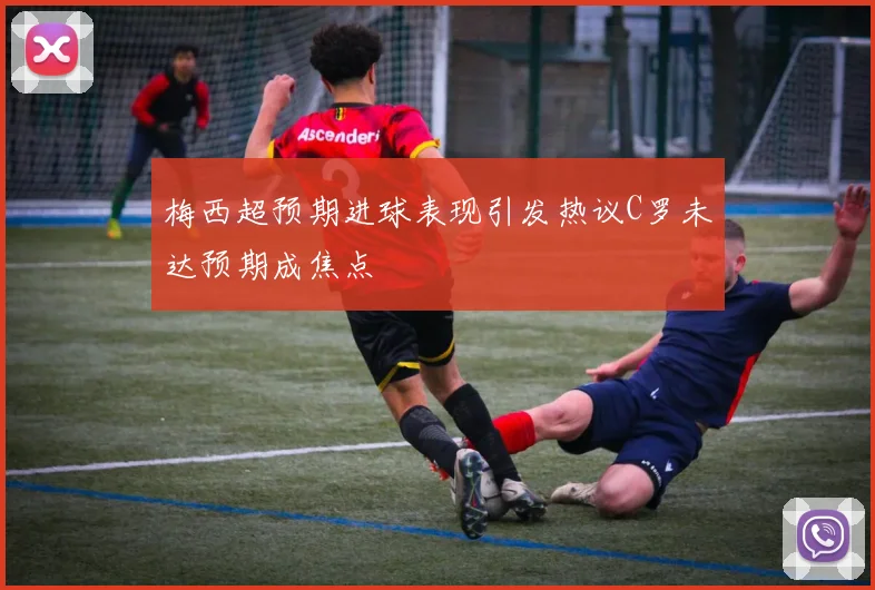 梅西超预期进球表现引发热议C罗未达预期成焦点