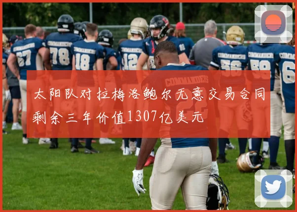 太阳队对拉梅洛鲍尔无意交易合同剩余三年价值1307亿美元