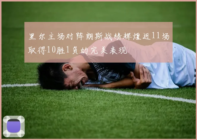 里尔主场对阵朗斯战绩辉煌近11场取得10胜1负的完美表现
