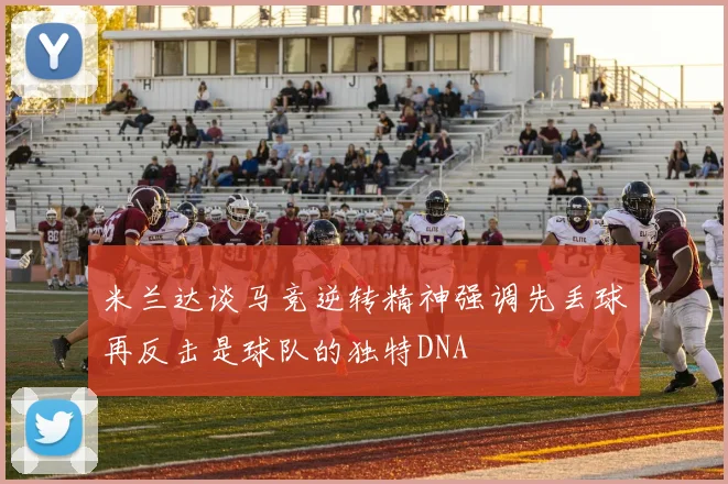 米兰达谈马竞逆转精神强调先丢球再反击是球队的独特DNA