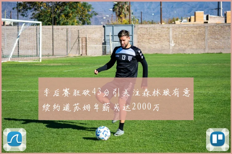 季后赛狂砍43分引关注森林狼有意续约道苏姆年薪或达2000万